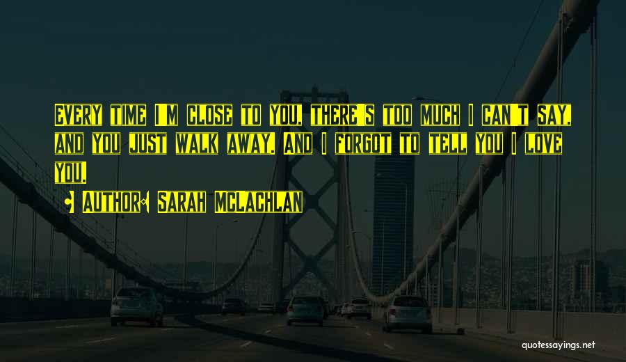 Sarah McLachlan Quotes: Every Time I'm Close To You, There's Too Much I Can't Say, And You Just Walk Away. And I Forgot