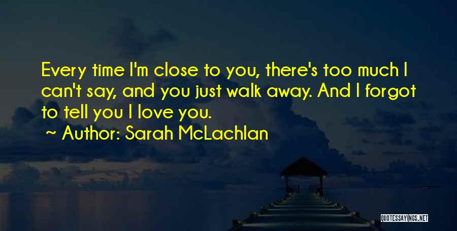 Sarah McLachlan Quotes: Every Time I'm Close To You, There's Too Much I Can't Say, And You Just Walk Away. And I Forgot
