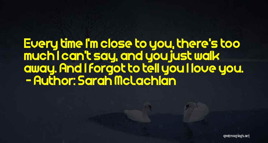 Sarah McLachlan Quotes: Every Time I'm Close To You, There's Too Much I Can't Say, And You Just Walk Away. And I Forgot