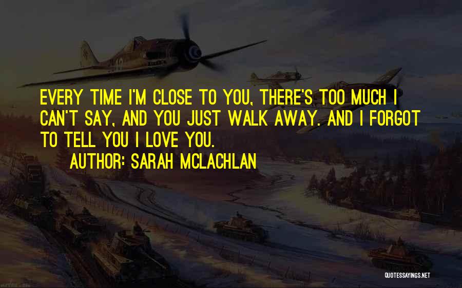 Sarah McLachlan Quotes: Every Time I'm Close To You, There's Too Much I Can't Say, And You Just Walk Away. And I Forgot