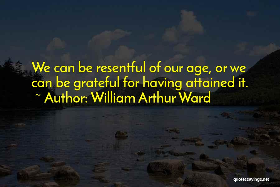 William Arthur Ward Quotes: We Can Be Resentful Of Our Age, Or We Can Be Grateful For Having Attained It.