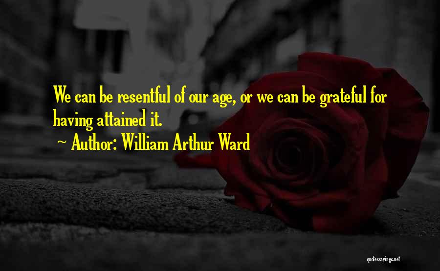 William Arthur Ward Quotes: We Can Be Resentful Of Our Age, Or We Can Be Grateful For Having Attained It.