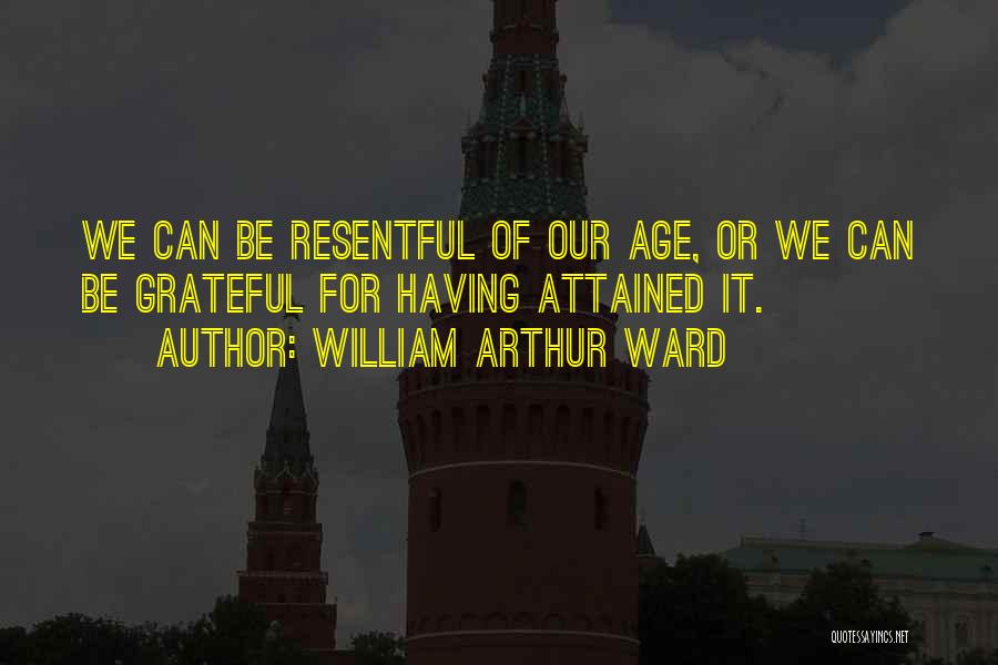 William Arthur Ward Quotes: We Can Be Resentful Of Our Age, Or We Can Be Grateful For Having Attained It.