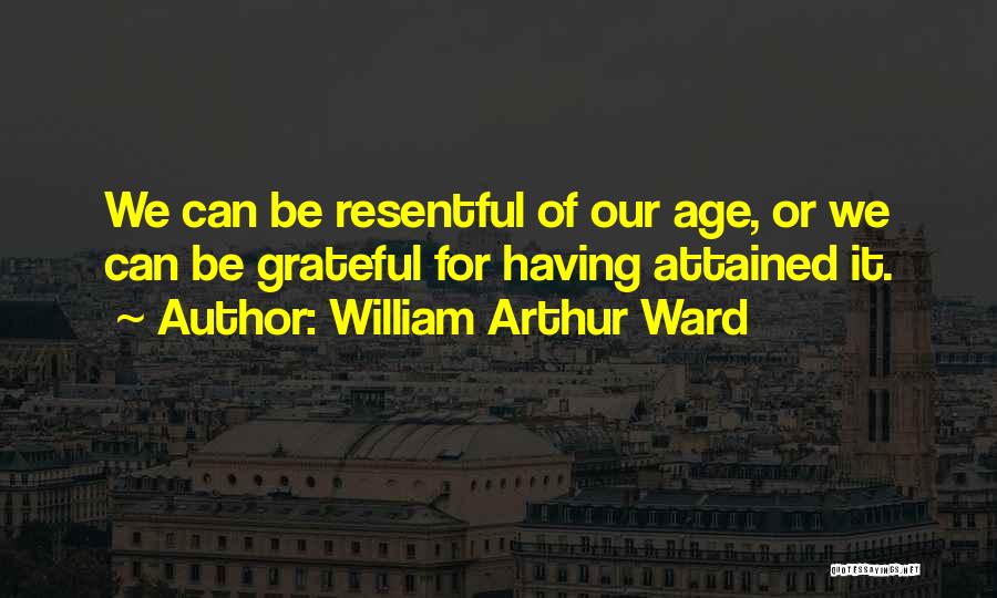 William Arthur Ward Quotes: We Can Be Resentful Of Our Age, Or We Can Be Grateful For Having Attained It.