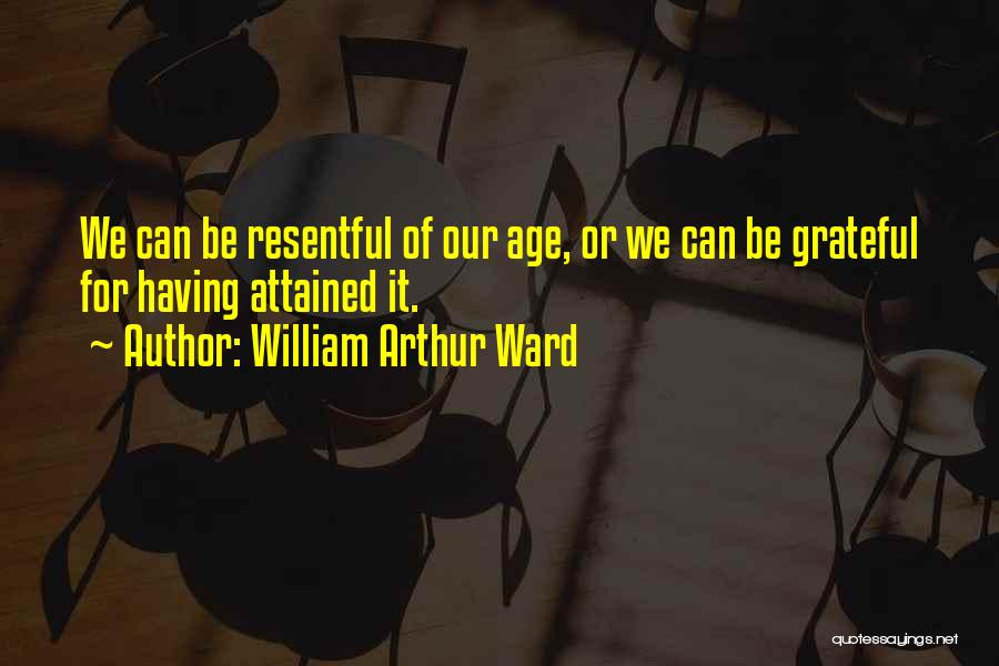 William Arthur Ward Quotes: We Can Be Resentful Of Our Age, Or We Can Be Grateful For Having Attained It.