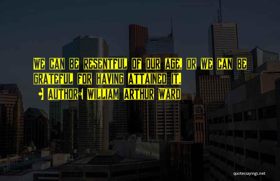 William Arthur Ward Quotes: We Can Be Resentful Of Our Age, Or We Can Be Grateful For Having Attained It.