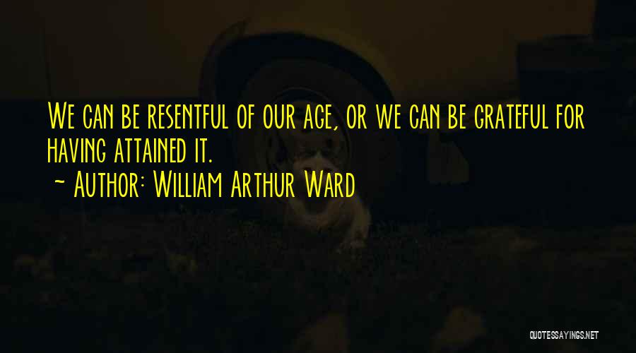 William Arthur Ward Quotes: We Can Be Resentful Of Our Age, Or We Can Be Grateful For Having Attained It.