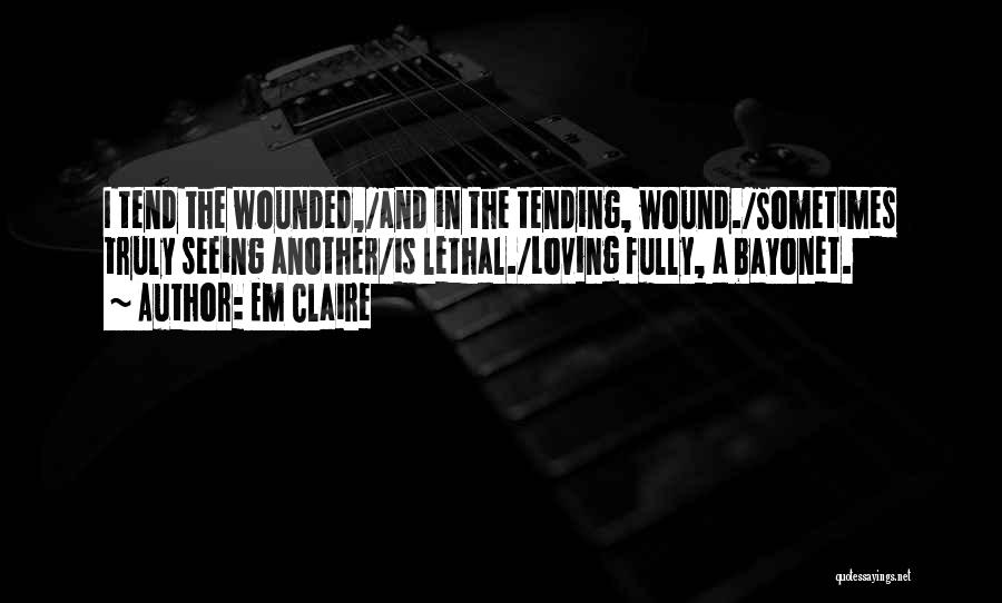 Em Claire Quotes: I Tend The Wounded,/and In The Tending, Wound./sometimes Truly Seeing Another/is Lethal./loving Fully, A Bayonet.