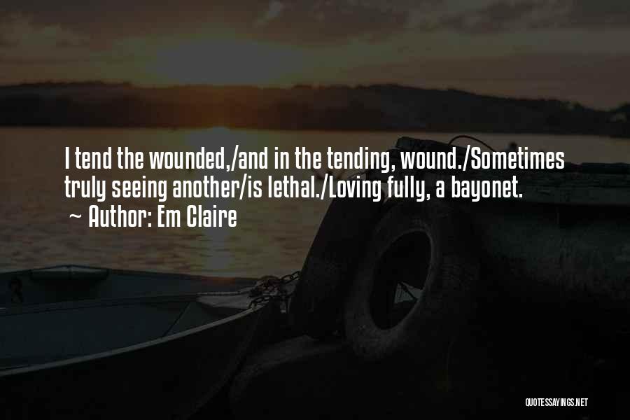 Em Claire Quotes: I Tend The Wounded,/and In The Tending, Wound./sometimes Truly Seeing Another/is Lethal./loving Fully, A Bayonet.