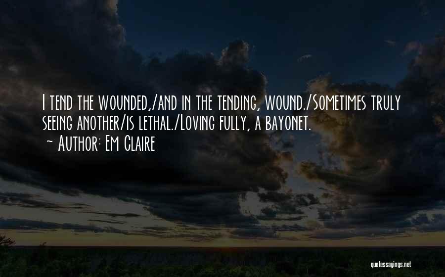 Em Claire Quotes: I Tend The Wounded,/and In The Tending, Wound./sometimes Truly Seeing Another/is Lethal./loving Fully, A Bayonet.