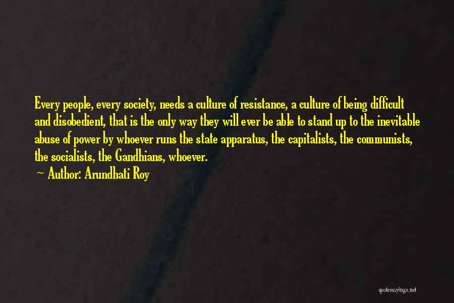 Arundhati Roy Quotes: Every People, Every Society, Needs A Culture Of Resistance, A Culture Of Being Difficult And Disobedient, That Is The Only