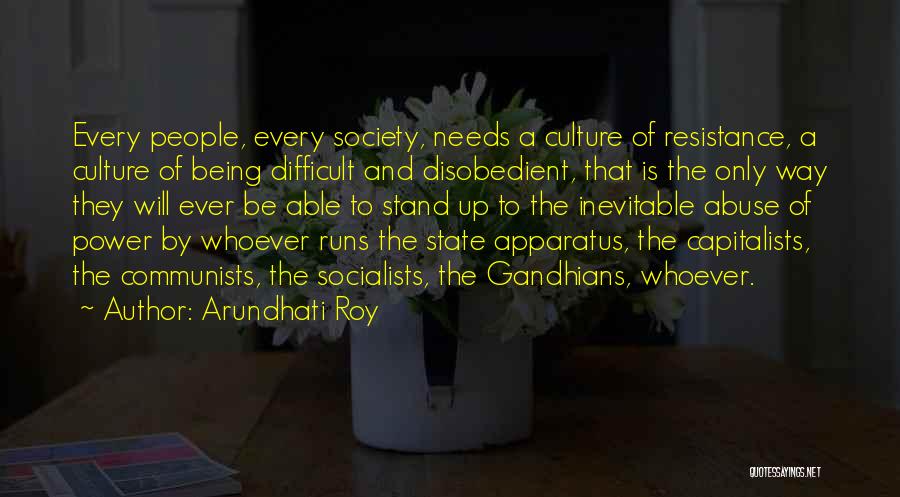 Arundhati Roy Quotes: Every People, Every Society, Needs A Culture Of Resistance, A Culture Of Being Difficult And Disobedient, That Is The Only