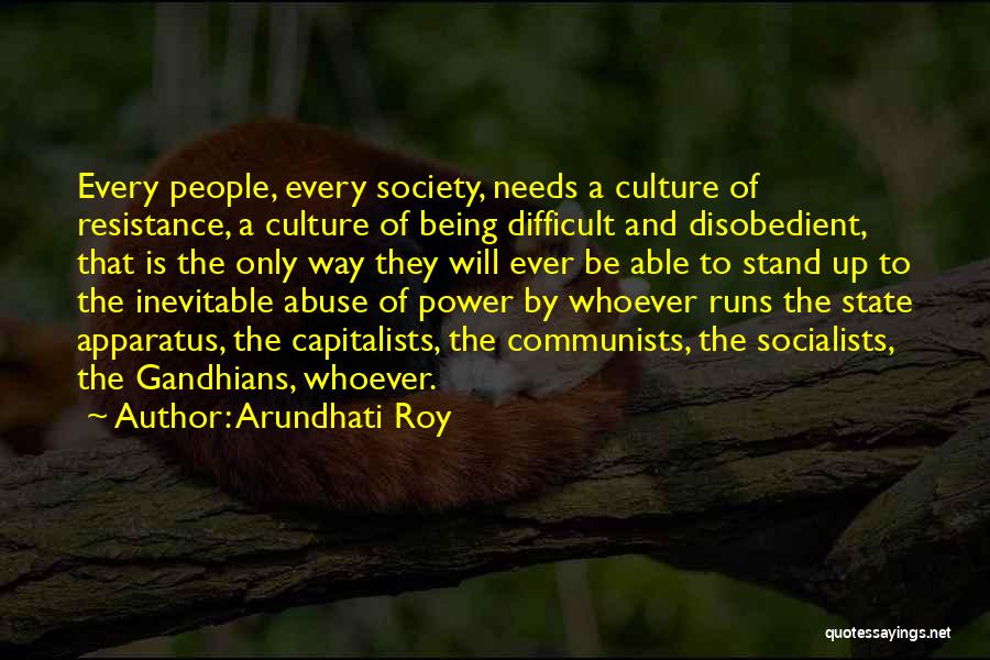 Arundhati Roy Quotes: Every People, Every Society, Needs A Culture Of Resistance, A Culture Of Being Difficult And Disobedient, That Is The Only