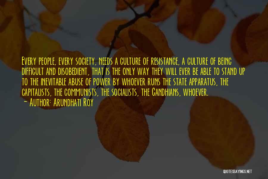 Arundhati Roy Quotes: Every People, Every Society, Needs A Culture Of Resistance, A Culture Of Being Difficult And Disobedient, That Is The Only