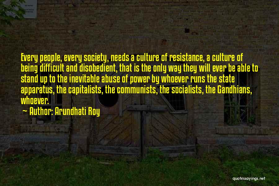 Arundhati Roy Quotes: Every People, Every Society, Needs A Culture Of Resistance, A Culture Of Being Difficult And Disobedient, That Is The Only