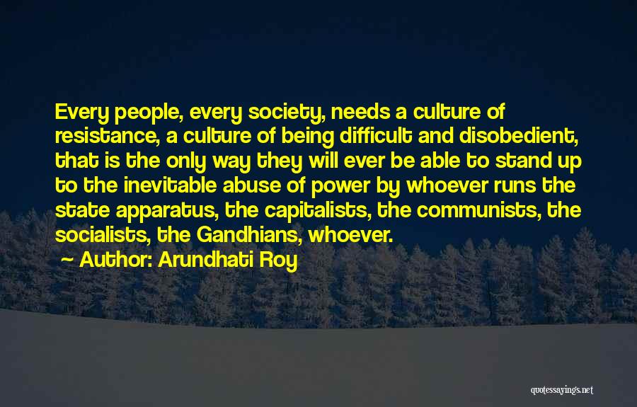 Arundhati Roy Quotes: Every People, Every Society, Needs A Culture Of Resistance, A Culture Of Being Difficult And Disobedient, That Is The Only