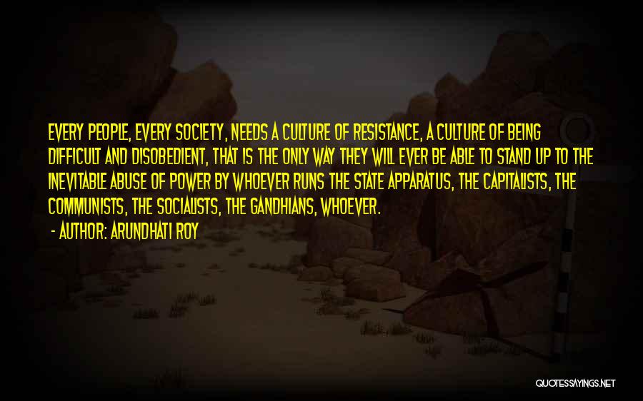 Arundhati Roy Quotes: Every People, Every Society, Needs A Culture Of Resistance, A Culture Of Being Difficult And Disobedient, That Is The Only