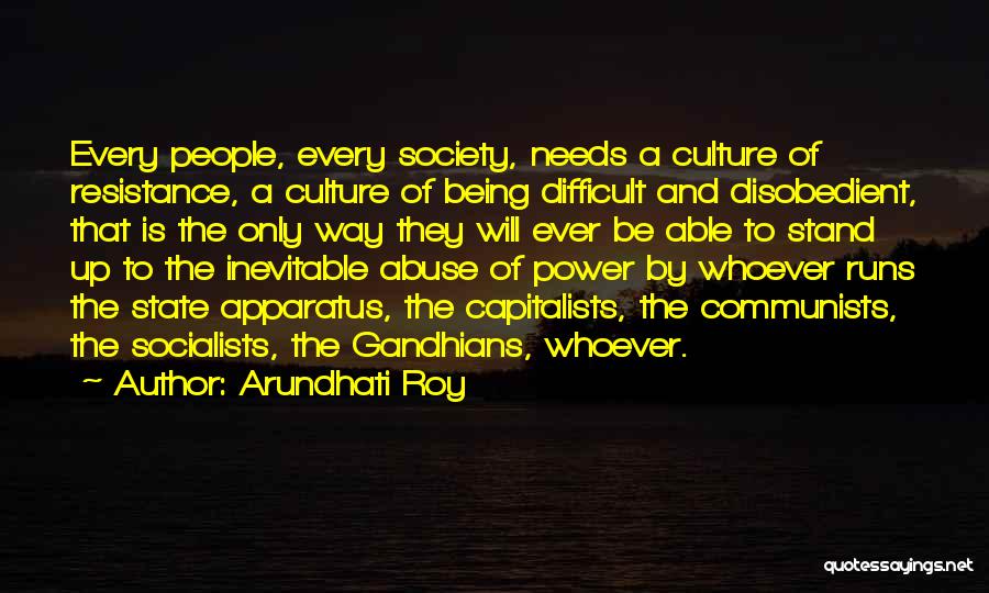 Arundhati Roy Quotes: Every People, Every Society, Needs A Culture Of Resistance, A Culture Of Being Difficult And Disobedient, That Is The Only