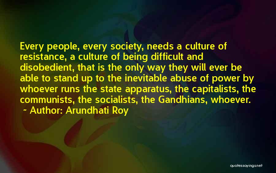 Arundhati Roy Quotes: Every People, Every Society, Needs A Culture Of Resistance, A Culture Of Being Difficult And Disobedient, That Is The Only