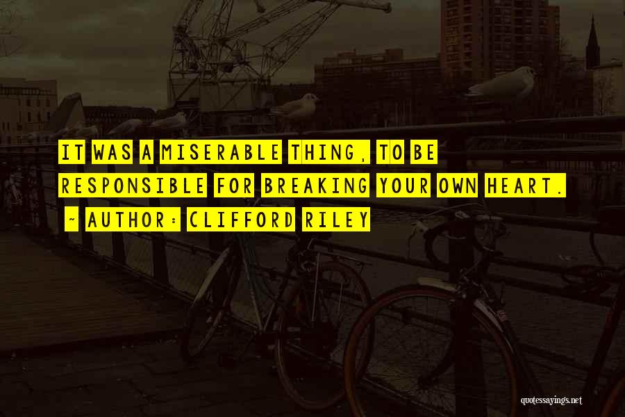 Clifford Riley Quotes: It Was A Miserable Thing, To Be Responsible For Breaking Your Own Heart.