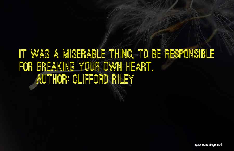 Clifford Riley Quotes: It Was A Miserable Thing, To Be Responsible For Breaking Your Own Heart.
