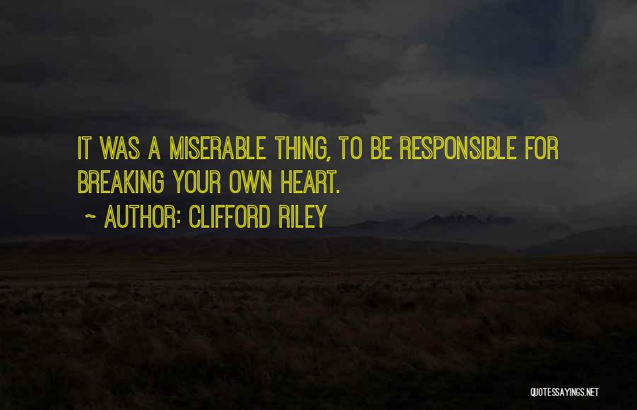 Clifford Riley Quotes: It Was A Miserable Thing, To Be Responsible For Breaking Your Own Heart.