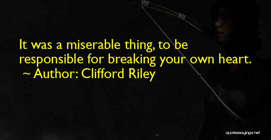 Clifford Riley Quotes: It Was A Miserable Thing, To Be Responsible For Breaking Your Own Heart.