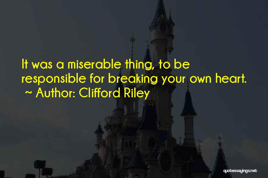 Clifford Riley Quotes: It Was A Miserable Thing, To Be Responsible For Breaking Your Own Heart.