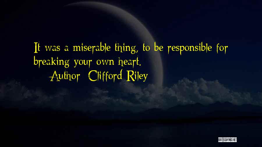 Clifford Riley Quotes: It Was A Miserable Thing, To Be Responsible For Breaking Your Own Heart.