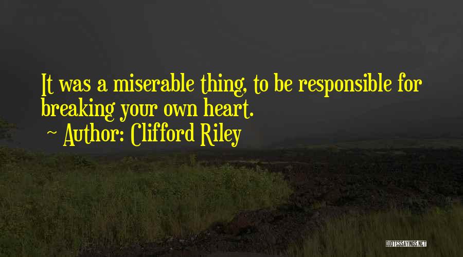 Clifford Riley Quotes: It Was A Miserable Thing, To Be Responsible For Breaking Your Own Heart.