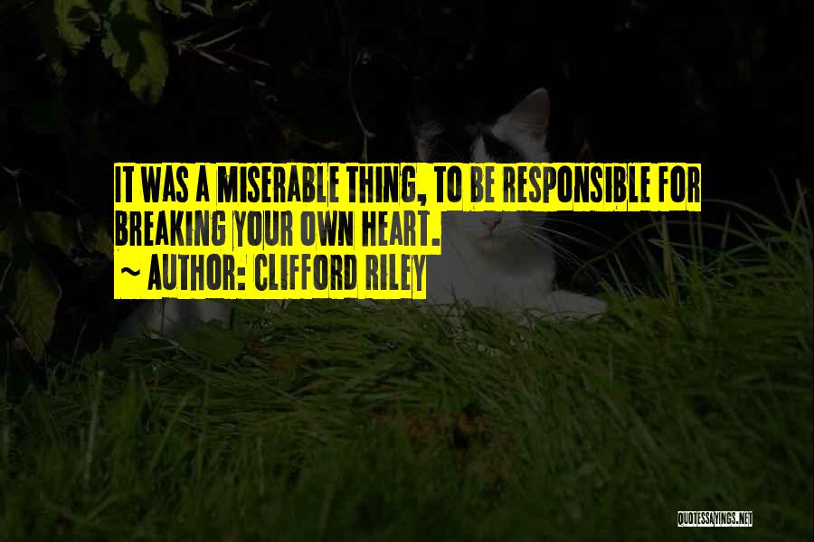 Clifford Riley Quotes: It Was A Miserable Thing, To Be Responsible For Breaking Your Own Heart.