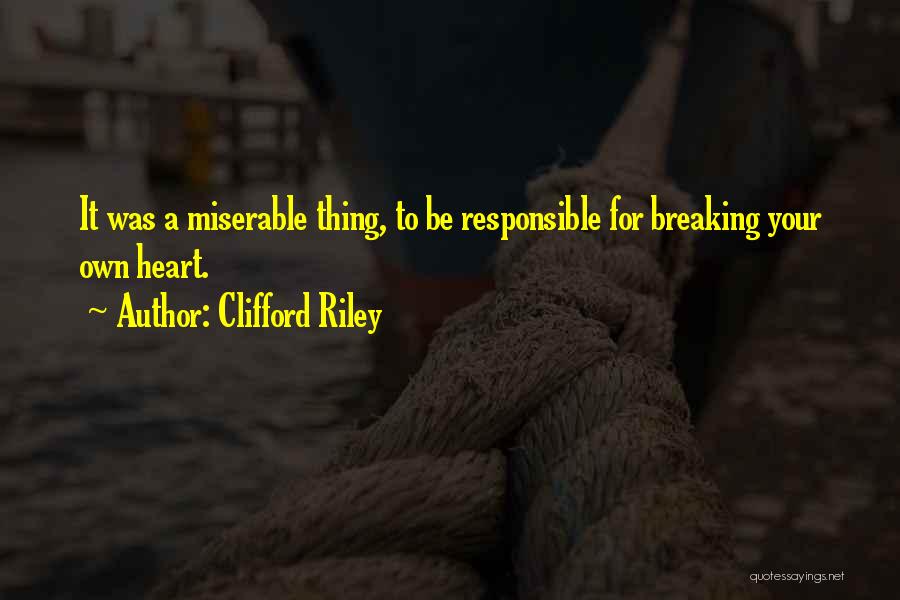 Clifford Riley Quotes: It Was A Miserable Thing, To Be Responsible For Breaking Your Own Heart.