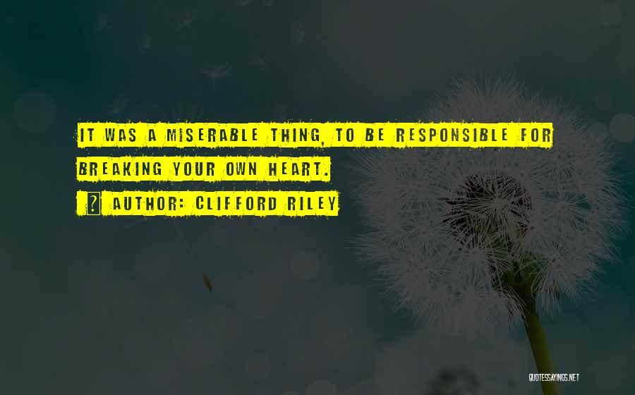 Clifford Riley Quotes: It Was A Miserable Thing, To Be Responsible For Breaking Your Own Heart.