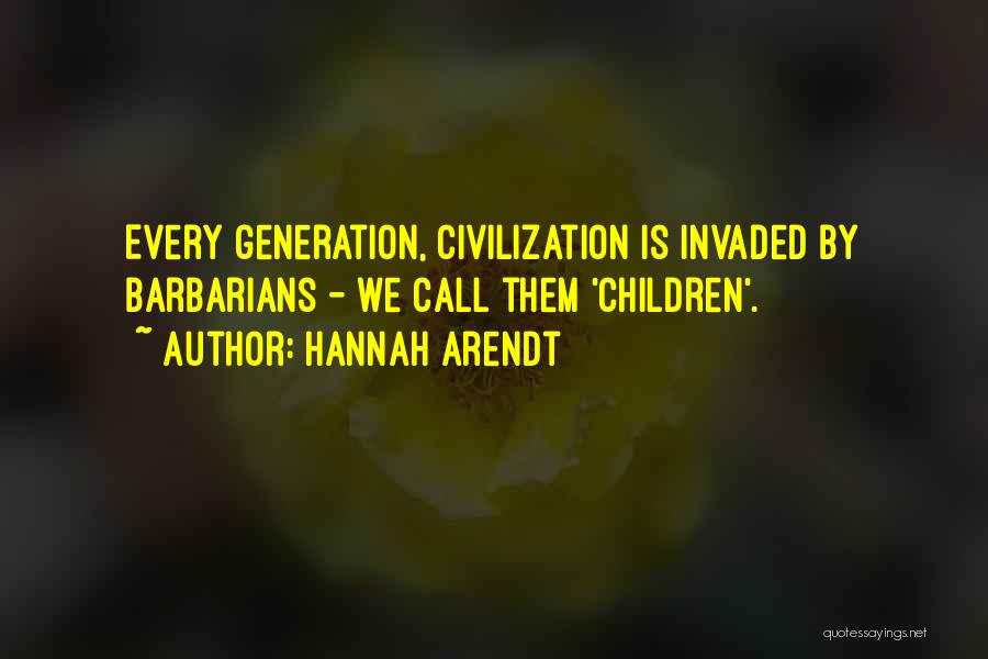 Hannah Arendt Quotes: Every Generation, Civilization Is Invaded By Barbarians - We Call Them 'children'.