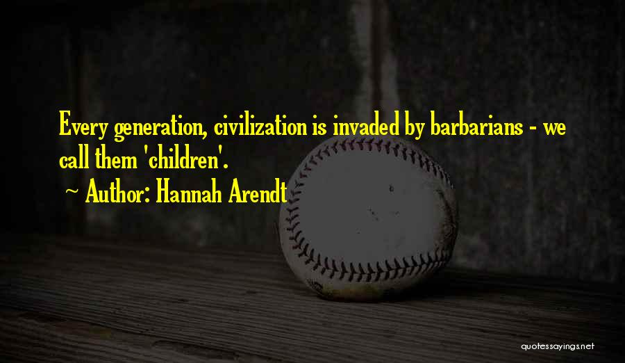 Hannah Arendt Quotes: Every Generation, Civilization Is Invaded By Barbarians - We Call Them 'children'.