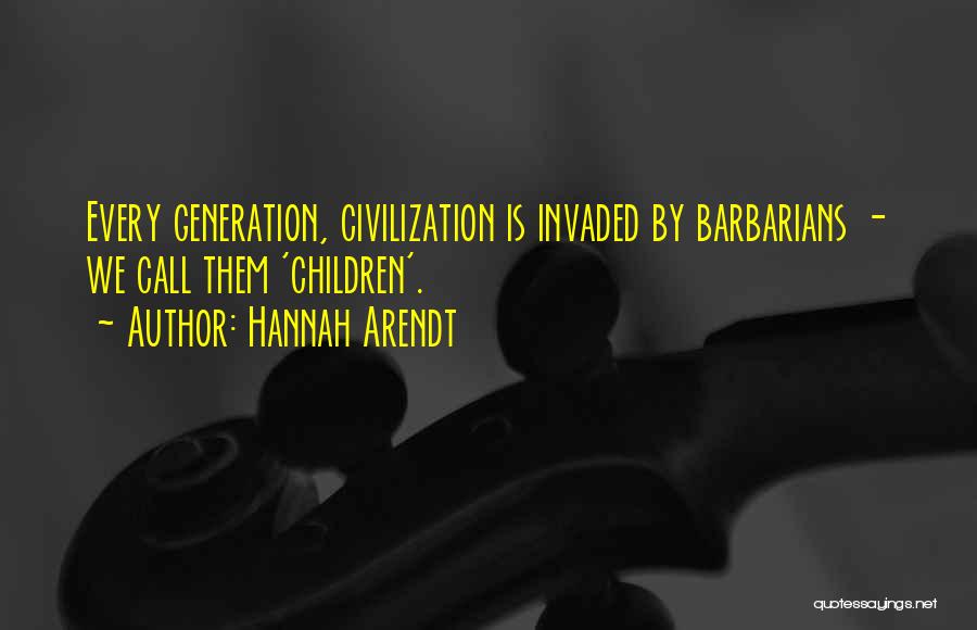 Hannah Arendt Quotes: Every Generation, Civilization Is Invaded By Barbarians - We Call Them 'children'.