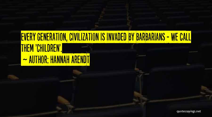 Hannah Arendt Quotes: Every Generation, Civilization Is Invaded By Barbarians - We Call Them 'children'.