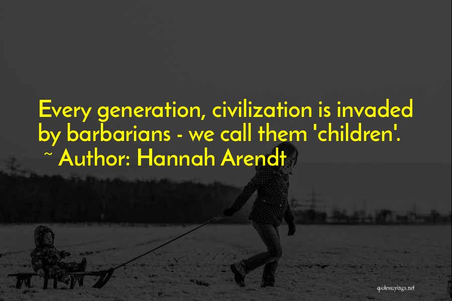 Hannah Arendt Quotes: Every Generation, Civilization Is Invaded By Barbarians - We Call Them 'children'.