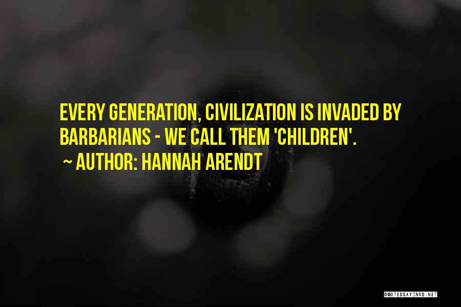 Hannah Arendt Quotes: Every Generation, Civilization Is Invaded By Barbarians - We Call Them 'children'.