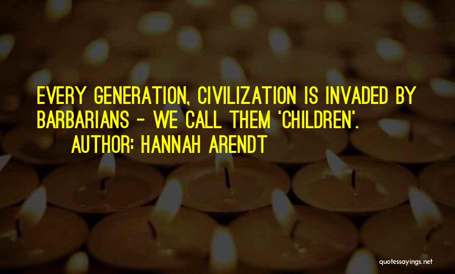 Hannah Arendt Quotes: Every Generation, Civilization Is Invaded By Barbarians - We Call Them 'children'.