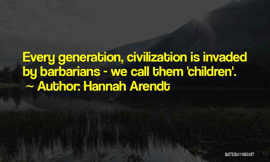 Hannah Arendt Quotes: Every Generation, Civilization Is Invaded By Barbarians - We Call Them 'children'.