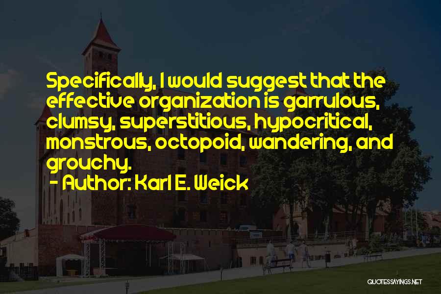 Karl E. Weick Quotes: Specifically, I Would Suggest That The Effective Organization Is Garrulous, Clumsy, Superstitious, Hypocritical, Monstrous, Octopoid, Wandering, And Grouchy.