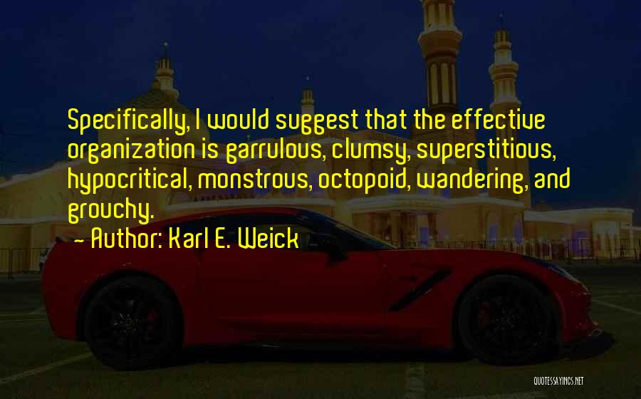 Karl E. Weick Quotes: Specifically, I Would Suggest That The Effective Organization Is Garrulous, Clumsy, Superstitious, Hypocritical, Monstrous, Octopoid, Wandering, And Grouchy.