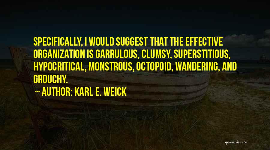 Karl E. Weick Quotes: Specifically, I Would Suggest That The Effective Organization Is Garrulous, Clumsy, Superstitious, Hypocritical, Monstrous, Octopoid, Wandering, And Grouchy.