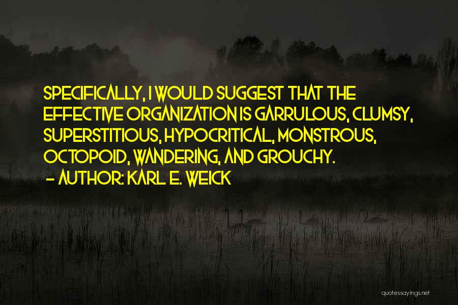 Karl E. Weick Quotes: Specifically, I Would Suggest That The Effective Organization Is Garrulous, Clumsy, Superstitious, Hypocritical, Monstrous, Octopoid, Wandering, And Grouchy.
