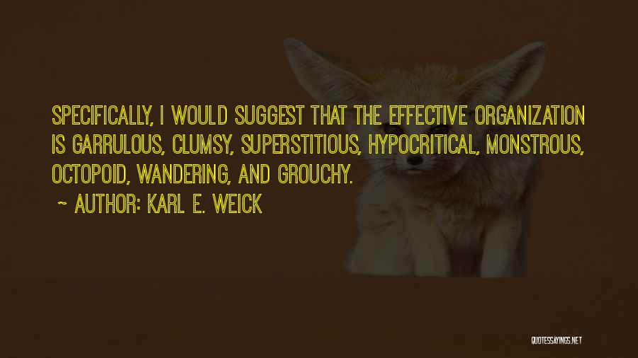 Karl E. Weick Quotes: Specifically, I Would Suggest That The Effective Organization Is Garrulous, Clumsy, Superstitious, Hypocritical, Monstrous, Octopoid, Wandering, And Grouchy.