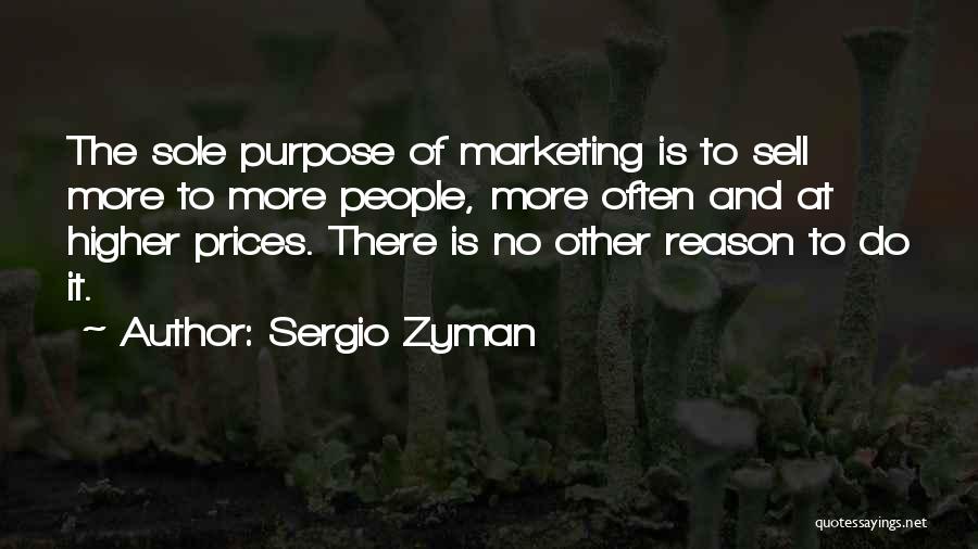 Sergio Zyman Quotes: The Sole Purpose Of Marketing Is To Sell More To More People, More Often And At Higher Prices. There Is