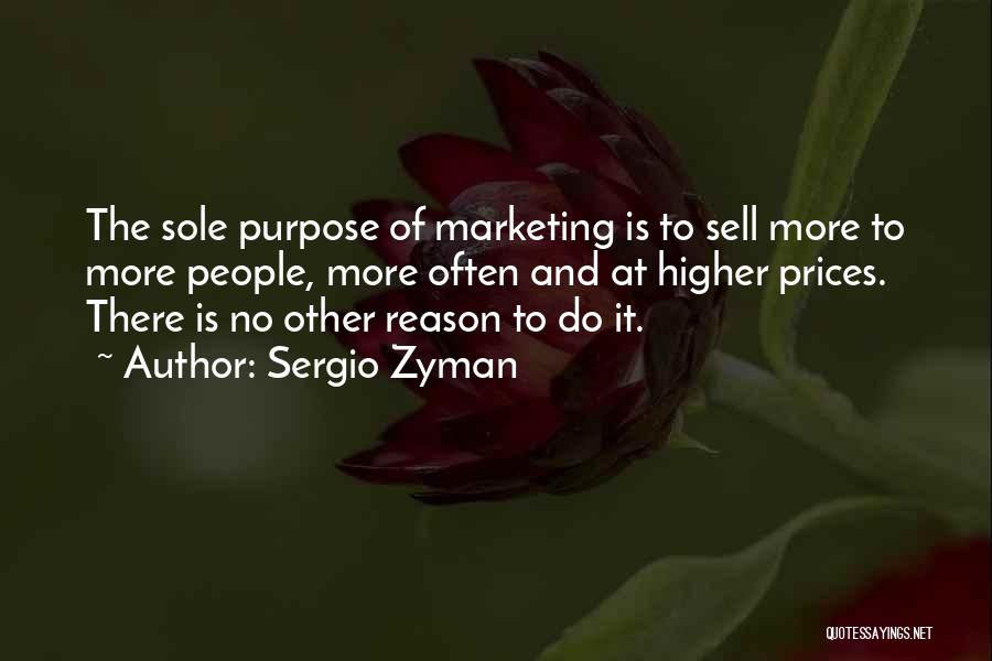 Sergio Zyman Quotes: The Sole Purpose Of Marketing Is To Sell More To More People, More Often And At Higher Prices. There Is