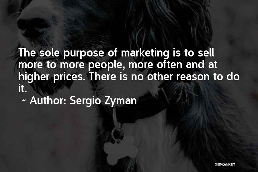 Sergio Zyman Quotes: The Sole Purpose Of Marketing Is To Sell More To More People, More Often And At Higher Prices. There Is