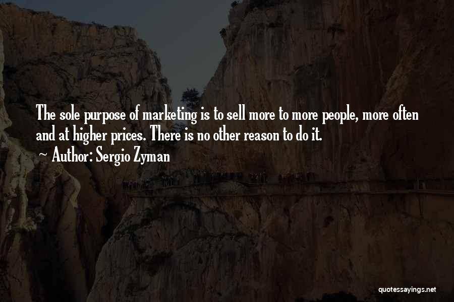 Sergio Zyman Quotes: The Sole Purpose Of Marketing Is To Sell More To More People, More Often And At Higher Prices. There Is